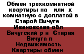 Обмен трехкомнатной квартиры на 1 или 2х комнатную с доплатой в Старой Вичуге. - Ивановская обл., Вичугский р-н, Старая Вичуга п. Недвижимость » Квартиры обмен   